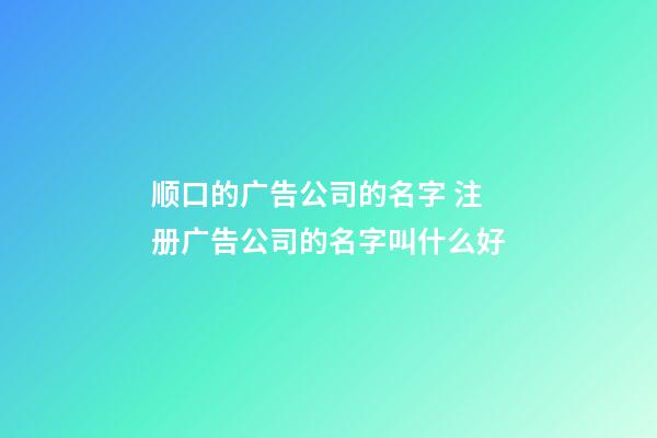 顺口的广告公司的名字 注册广告公司的名字叫什么好-第1张-公司起名-玄机派